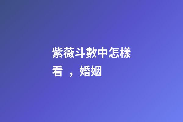 紫薇斗數中怎樣看，婚姻